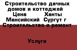 Строительство дачных домов и коттеджей › Цена ­ 999 - Ханты-Мансийский, Сургут г. Строительство и ремонт » Услуги   . Ханты-Мансийский,Сургут г.